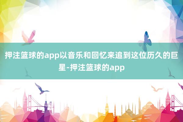 押注篮球的app以音乐和回忆来追到这位历久的巨星-押注篮球的app