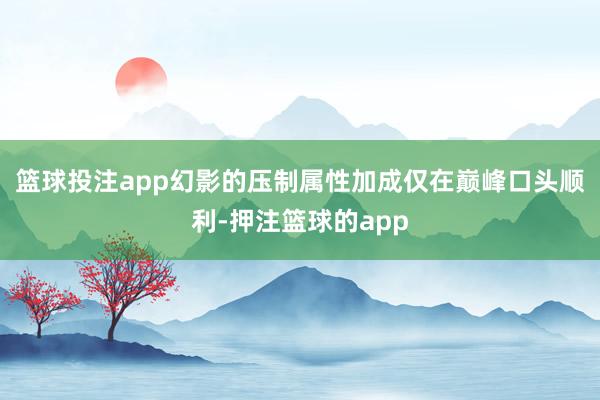 篮球投注app幻影的压制属性加成仅在巅峰口头顺利-押注篮球的app