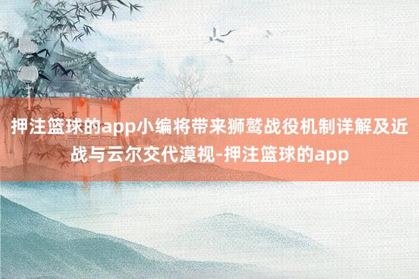 押注篮球的app小编将带来狮鹫战役机制详解及近战与云尔交代漠视-押注篮球的app