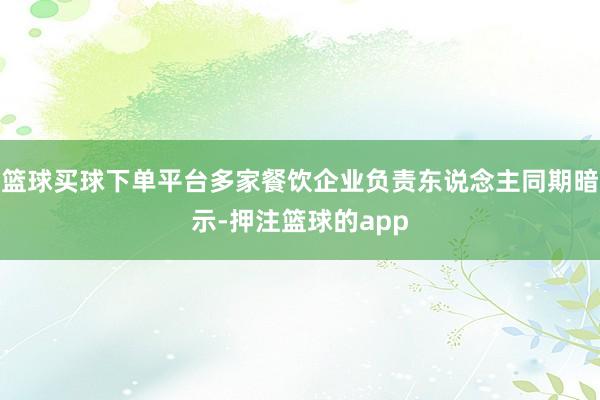 篮球买球下单平台多家餐饮企业负责东说念主同期暗示-押注篮球的app