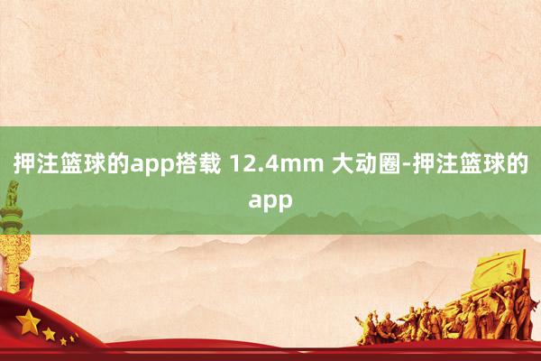 押注篮球的app搭载 12.4mm 大动圈-押注篮球的app