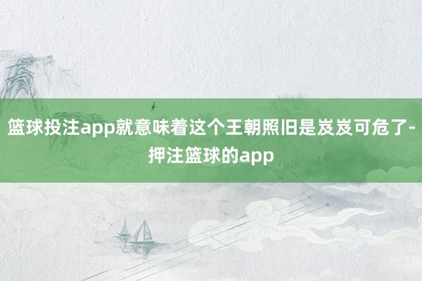 篮球投注app就意味着这个王朝照旧是岌岌可危了-押注篮球的app