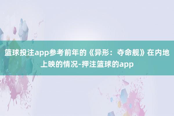 篮球投注app参考前年的《异形：夺命舰》在内地上映的情况-押注篮球的app