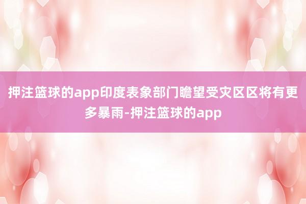 押注篮球的app印度表象部门瞻望受灾区区将有更多暴雨-押注篮球的app