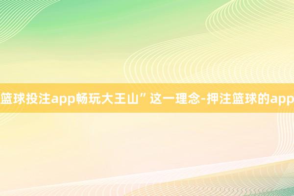 篮球投注app畅玩大王山”这一理念-押注篮球的app