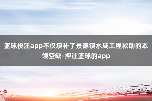 篮球投注app不仅填补了景德镇水域工程救助的本领空缺-押注篮球的app
