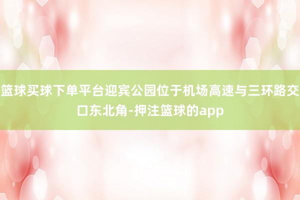 篮球买球下单平台迎宾公园位于机场高速与三环路交口东北角-押注篮球的app