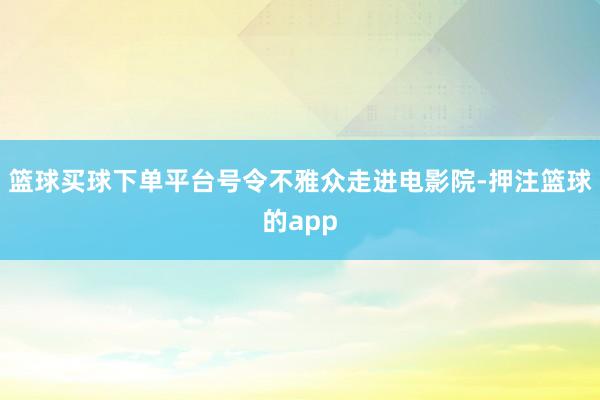 篮球买球下单平台号令不雅众走进电影院-押注篮球的app