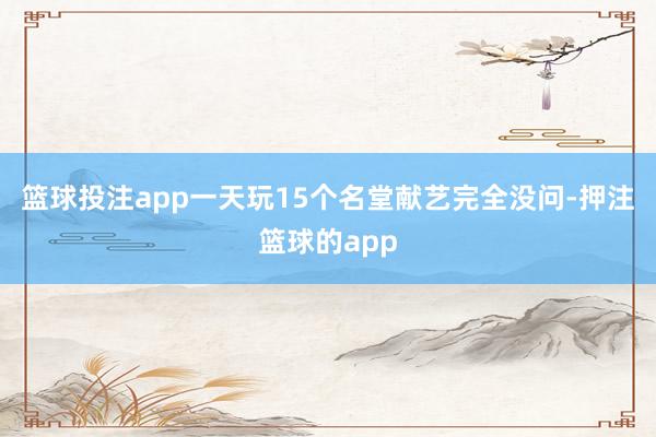 篮球投注app一天玩15个名堂献艺完全没问-押注篮球的app