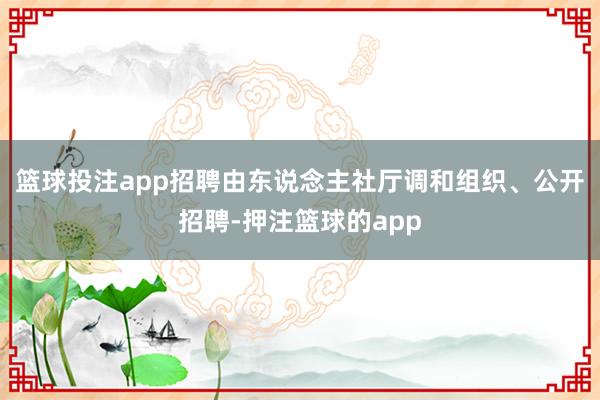 篮球投注app招聘由东说念主社厅调和组织、公开招聘-押注篮球的app