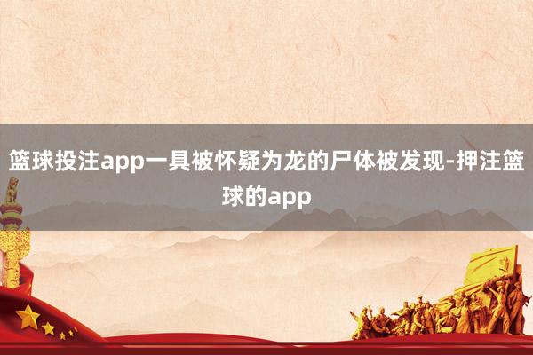 篮球投注app一具被怀疑为龙的尸体被发现-押注篮球的app