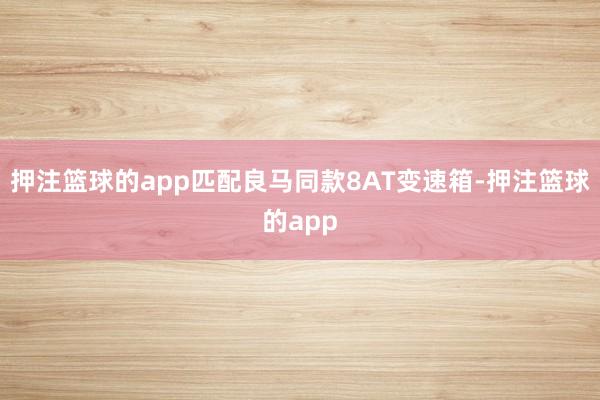 押注篮球的app匹配良马同款8AT变速箱-押注篮球的app