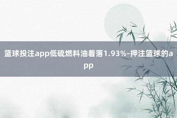 篮球投注app低硫燃料油着落1.93%-押注篮球的app