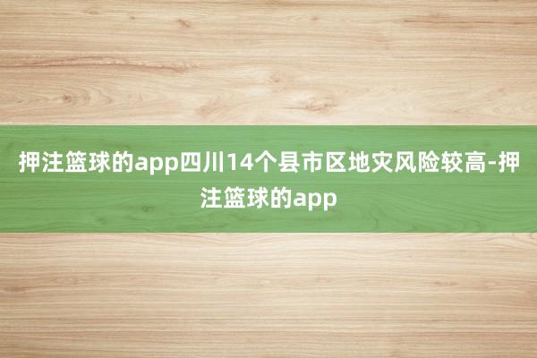 押注篮球的app四川14个县市区地灾风险较高-押注篮球的app