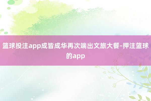 篮球投注app成皆成华再次端出文旅大餐-押注篮球的app