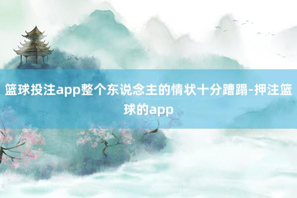 篮球投注app整个东说念主的情状十分蹧蹋-押注篮球的app
