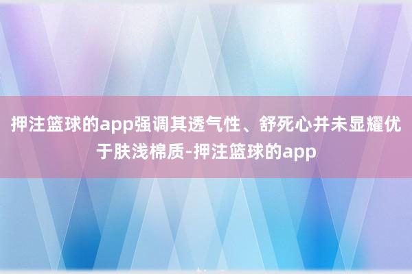 押注篮球的app强调其透气性、舒死心并未显耀优于肤浅棉质-押注篮球的app