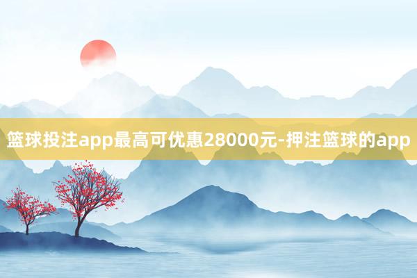 篮球投注app最高可优惠28000元-押注篮球的app