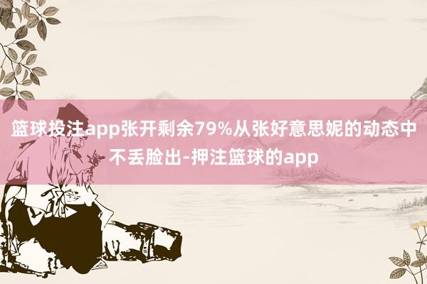 篮球投注app张开剩余79%从张好意思妮的动态中不丢脸出-押注篮球的app