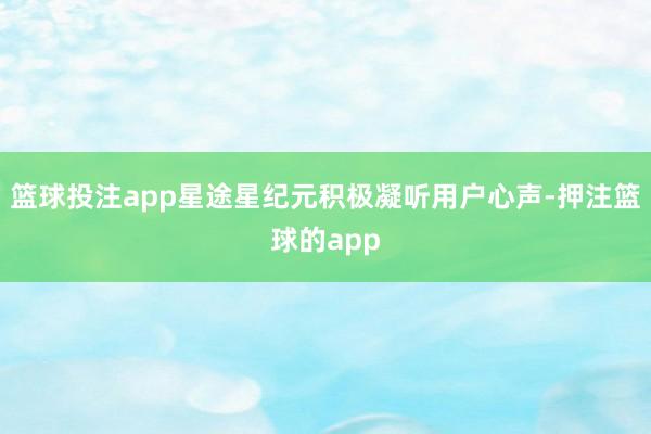 篮球投注app星途星纪元积极凝听用户心声-押注篮球的app