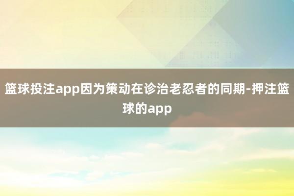 篮球投注app因为策动在诊治老忍者的同期-押注篮球的app