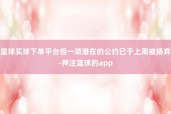 篮球买球下单平台但一项潜在的公约已于上周被扬弃-押注篮球的app