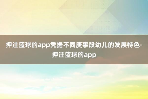 押注篮球的app　　凭据不同庚事段幼儿的发展特色-押注篮球的app