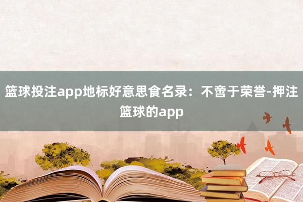 篮球投注app地标好意思食名录：不啻于荣誉-押注篮球的app
