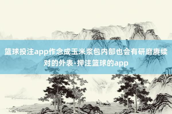 篮球投注app作念成玉米浆包内部也会有研磨赓续对的外表-押注篮球的app