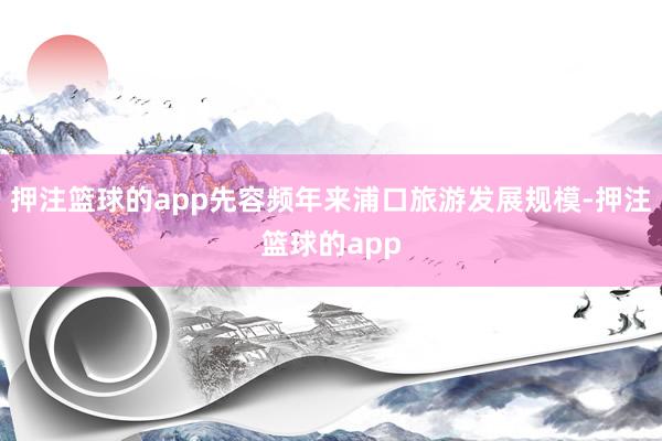 押注篮球的app先容频年来浦口旅游发展规模-押注篮球的app