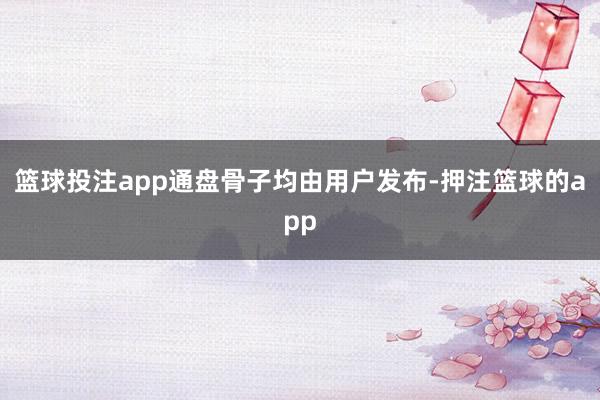 篮球投注app通盘骨子均由用户发布-押注篮球的app