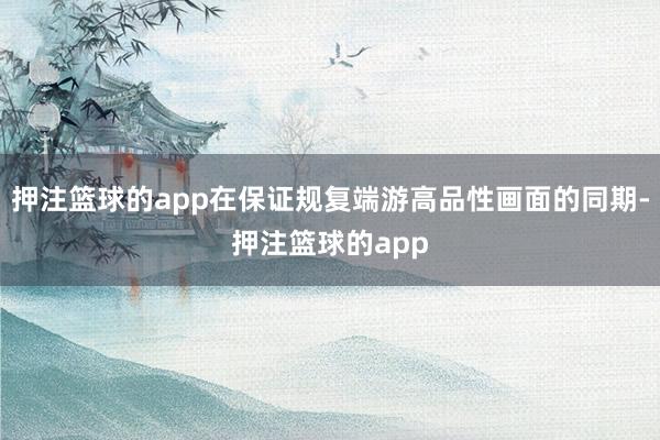 押注篮球的app在保证规复端游高品性画面的同期-押注篮球的app