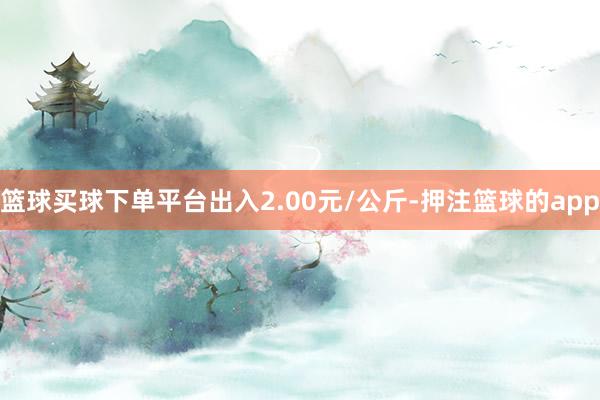 篮球买球下单平台出入2.00元/公斤-押注篮球的app