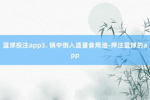 篮球投注app3. 锅中倒入适量食用油-押注篮球的app