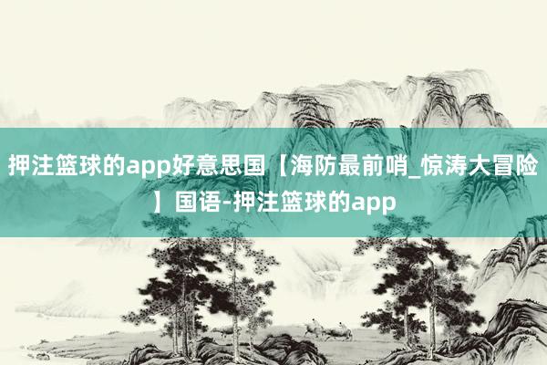 押注篮球的app好意思国【海防最前哨_惊涛大冒险】国语-押注篮球的app