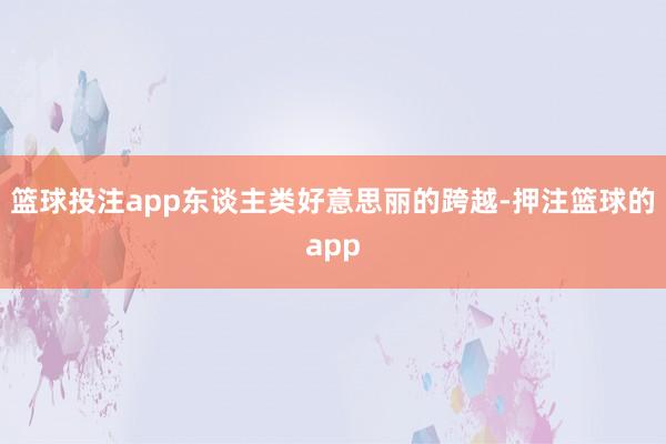 篮球投注app东谈主类好意思丽的跨越-押注篮球的app