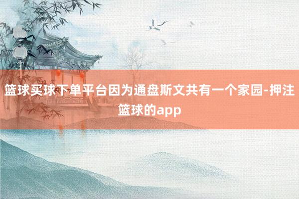 篮球买球下单平台因为通盘斯文共有一个家园-押注篮球的app