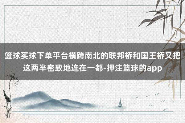 篮球买球下单平台横跨南北的联邦桥和国王桥又把这两半密致地连在一都-押注篮球的app
