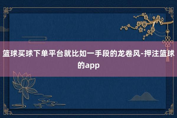 篮球买球下单平台就比如一手段的龙卷风-押注篮球的app