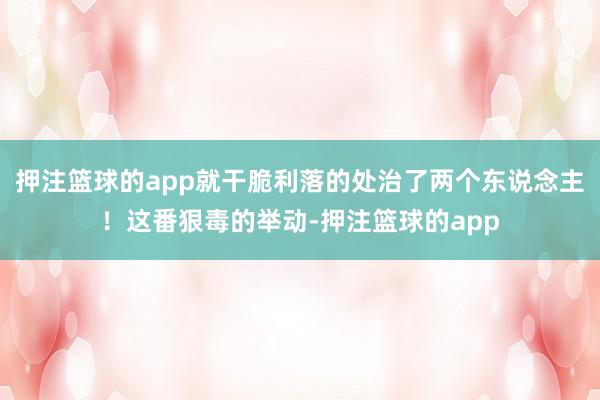 押注篮球的app就干脆利落的处治了两个东说念主！这番狠毒的举动-押注篮球的app