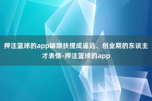 押注篮球的app罅隙扶捏成遥远、创业期的东谈主才表情-押注篮球的app