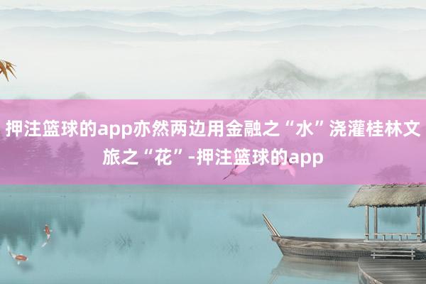 押注篮球的app亦然两边用金融之“水”浇灌桂林文旅之“花”-押注篮球的app