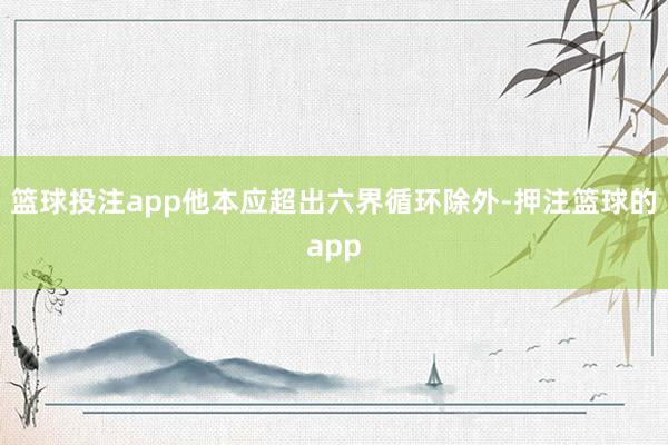 篮球投注app他本应超出六界循环除外-押注篮球的app