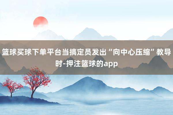 篮球买球下单平台当搞定员发出“向中心压缩”教导时-押注篮球的app