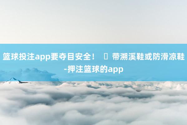 篮球投注app要夺目安全! ✅带溯溪鞋或防滑凉鞋-押注篮球的app