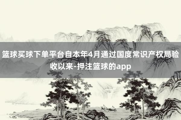 篮球买球下单平台自本年4月通过国度常识产权局验收以来-押注篮球的app