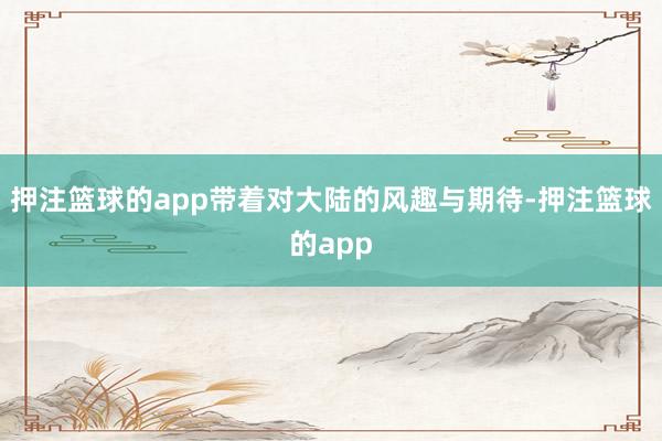 押注篮球的app带着对大陆的风趣与期待-押注篮球的app