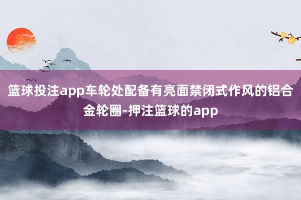 篮球投注app车轮处配备有亮面禁闭式作风的铝合金轮圈-押注篮球的app