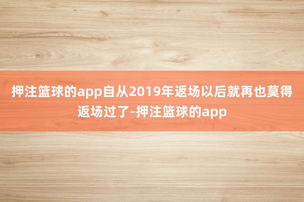 押注篮球的app自从2019年返场以后就再也莫得返场过了-押注篮球的app