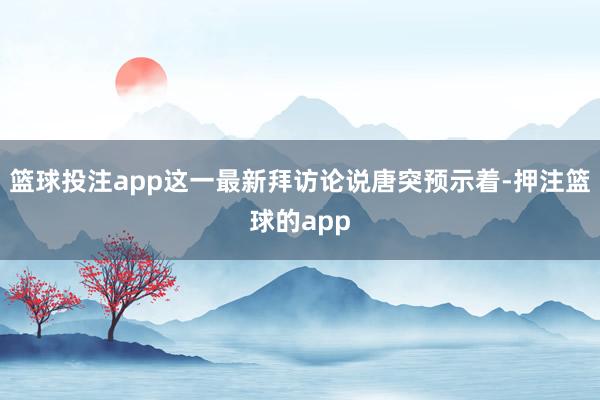 篮球投注app这一最新拜访论说唐突预示着-押注篮球的app